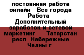 постоянная работа онлайн - Все города Работа » Дополнительный заработок и сетевой маркетинг   . Татарстан респ.,Набережные Челны г.